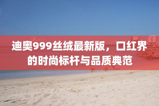 迪奧999絲絨最新版，口紅界的時尚標(biāo)桿與品質(zhì)典范