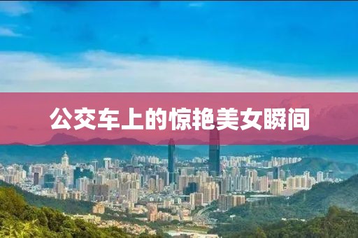 公交車上的驚艷美女瞬間