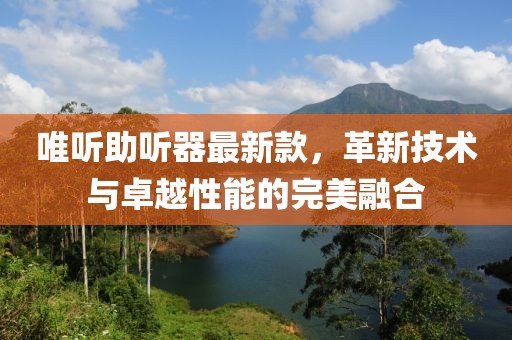 唯聽助聽器最新款，革新技術(shù)與卓越性能的完美融合