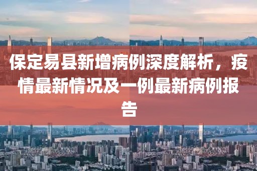 保定易縣新增病例深度解析，疫情最新情況及一例最新病例報告