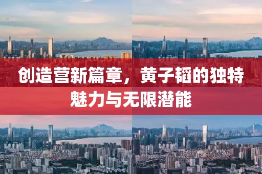 創(chuàng)造營新篇章，黃子韜的獨(dú)特魅力與無限潛能