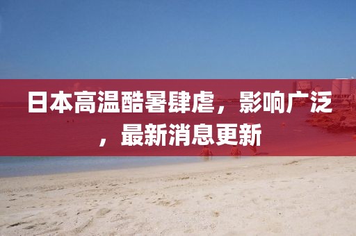日本高溫酷暑肆虐，影響廣泛，最新消息更新