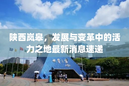 陜西嵐皋，發(fā)展與變革中的活力之地最新消息速遞