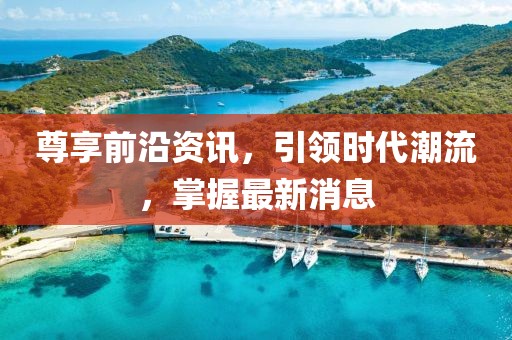 尊享前沿資訊，引領(lǐng)時(shí)代潮流，掌握最新消息
