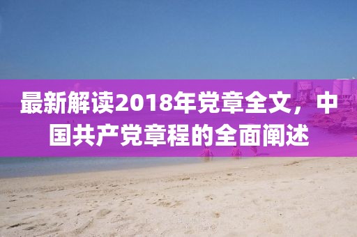 最新解讀2018年黨章全文，中國共產(chǎn)黨章程的全面闡述