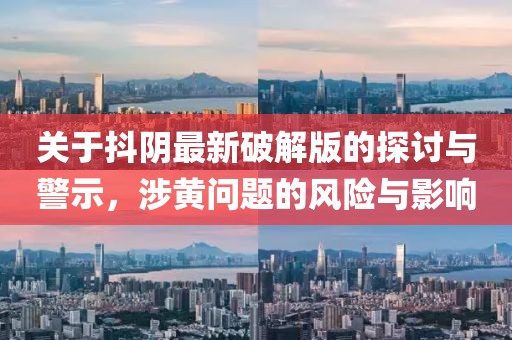 關(guān)于抖陰最新破解版的探討與警示，涉黃問題的風(fēng)險(xiǎn)與影響