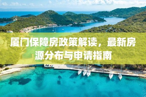 廈門保障房政策解讀，最新房源分布與申請指南