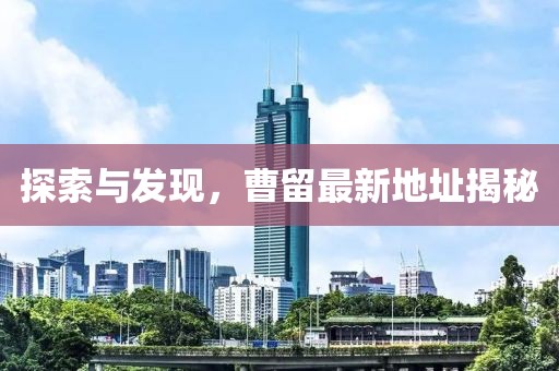 探索與發(fā)現(xiàn)，曹留最新地址揭秘