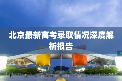 北京最新高考錄取情況深度解析報(bào)告