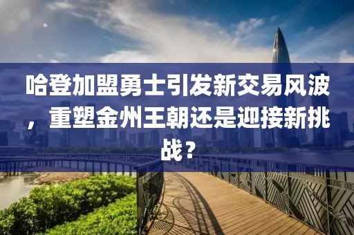 哈登加盟勇士引發(fā)新交易風波，重塑金州王朝還是迎接新挑戰(zhàn)？