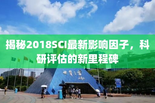 揭秘2018SCI最新影響因子，科研評估的新里程碑