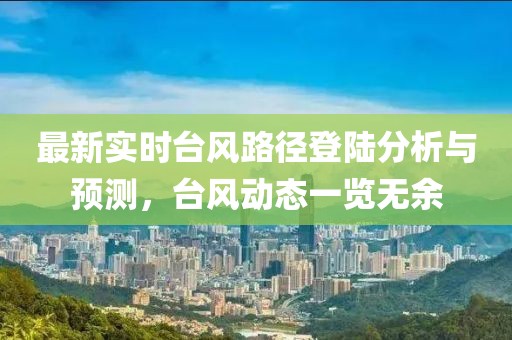 最新實時臺風(fēng)路徑登陸分析與預(yù)測，臺風(fēng)動態(tài)一覽無余