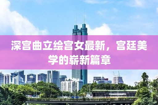 深宮曲立繪宮女最新，宮廷美學(xué)的嶄新篇章
