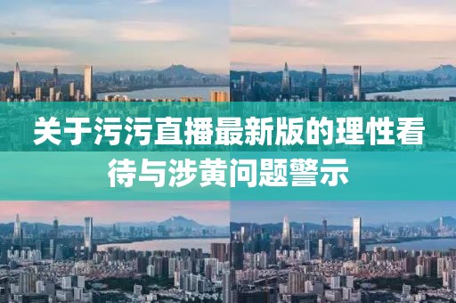 關(guān)于污污直播最新版的理性看待與涉黃問(wèn)題警示