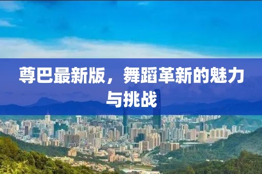 尊巴最新版，舞蹈革新的魅力與挑戰(zhàn)