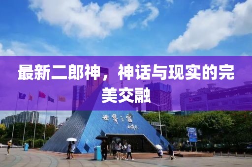 最新二郎神，神話與現(xiàn)實的完美交融