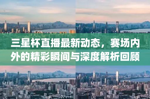 三星杯直播最新動(dòng)態(tài)，賽場內(nèi)外的精彩瞬間與深度解析回顧