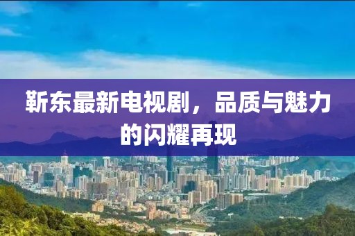 靳東最新電視劇，品質(zhì)與魅力的閃耀再現(xiàn)