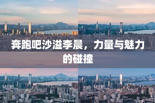 奔跑吧沙溢李晨，力量與魅力的碰撞