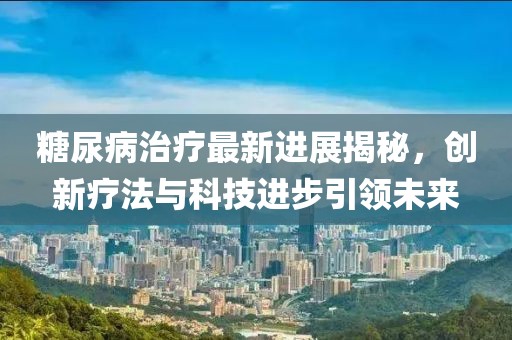 糖尿病治療最新進(jìn)展揭秘，創(chuàng)新療法與科技進(jìn)步引領(lǐng)未來(lái)