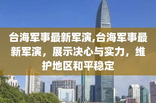 臺(tái)海軍事最新軍演,臺(tái)海軍事最新軍演，展示決心與實(shí)力，維護(hù)地區(qū)和平穩(wěn)定