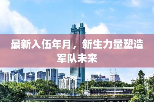 最新入伍年月，新生力量塑造軍隊未來