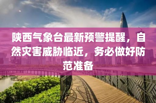 陜西氣象臺(tái)最新預(yù)警提醒，自然災(zāi)害威脅臨近，務(wù)必做好防范準(zhǔn)備