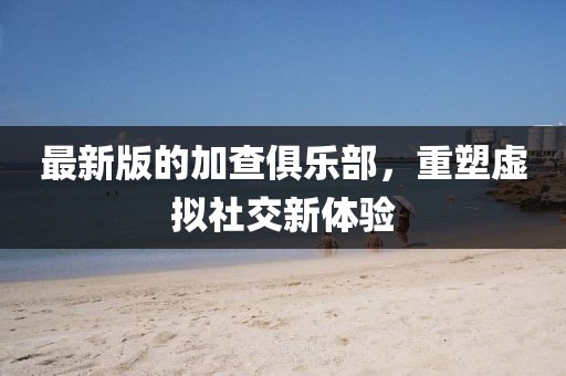最新版的加查俱樂部，重塑虛擬社交新體驗