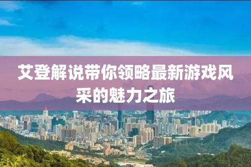 艾登解說(shuō)帶你領(lǐng)略最新游戲風(fēng)采的魅力之旅