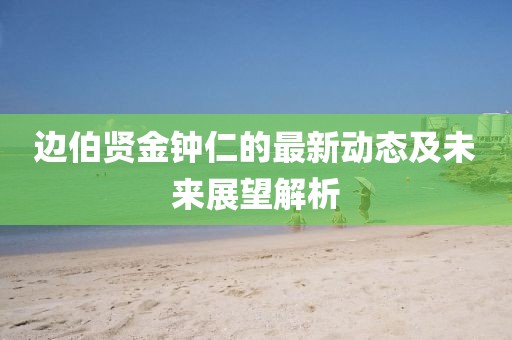 邊伯賢金鐘仁的最新動(dòng)態(tài)及未來(lái)展望解析