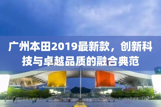 廣州本田2019最新款，創(chuàng)新科技與卓越品質(zhì)的融合典范