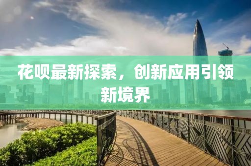 花唄最新探索，創(chuàng)新應(yīng)用引領(lǐng)新境界