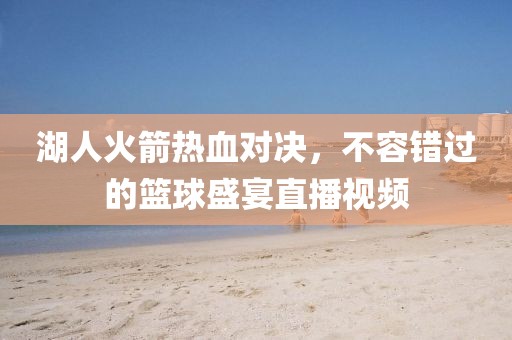 湖人火箭熱血對(duì)決，不容錯(cuò)過(guò)的籃球盛宴直播視頻