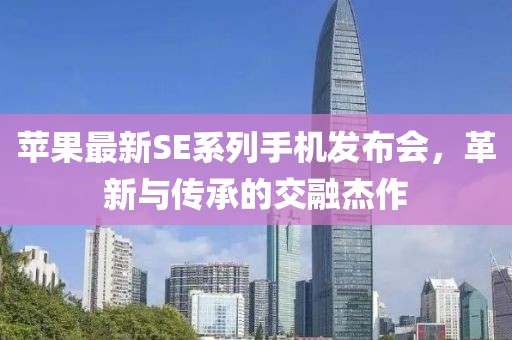 蘋果最新SE系列手機(jī)發(fā)布會(huì)，革新與傳承的交融杰作