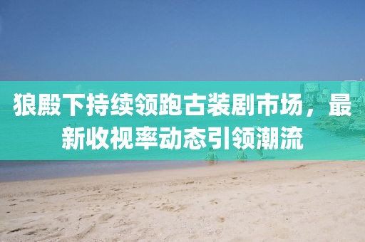 狼殿下持續(xù)領(lǐng)跑古裝劇市場(chǎng)，最新收視率動(dòng)態(tài)引領(lǐng)潮流