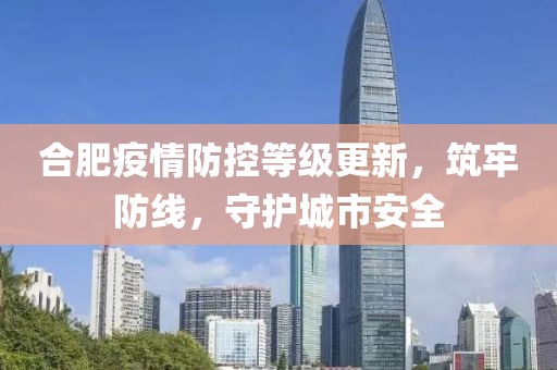 合肥疫情防控等級更新，筑牢防線，守護城市安全