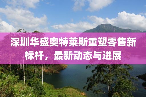 深圳華盛奧特萊斯重塑零售新標(biāo)桿，最新動態(tài)與進(jìn)展