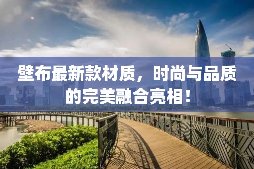 壁布最新款材質(zhì)，時(shí)尚與品質(zhì)的完美融合亮相！