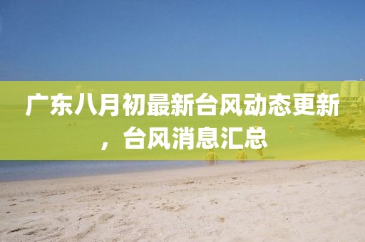 廣東八月初最新臺(tái)風(fēng)動(dòng)態(tài)更新，臺(tái)風(fēng)消息匯總