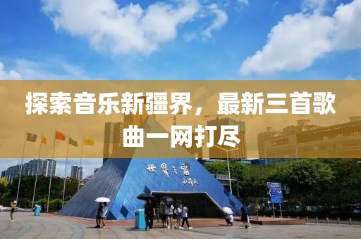 探索音樂(lè)新疆界，最新三首歌曲一網(wǎng)打盡