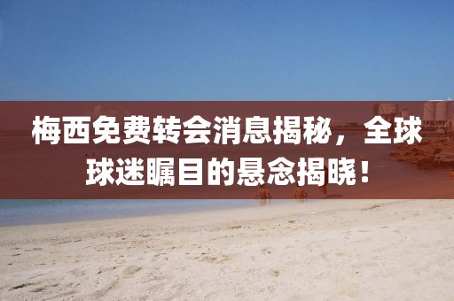 梅西免費轉會消息揭秘，全球球迷矚目的懸念揭曉！