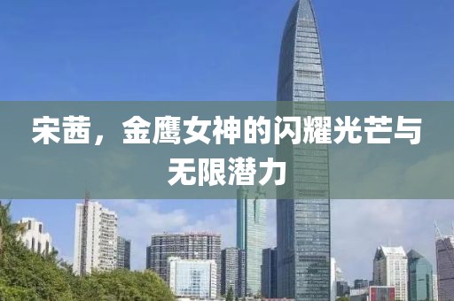 宋茜，金鷹女神的閃耀光芒與無限潛力