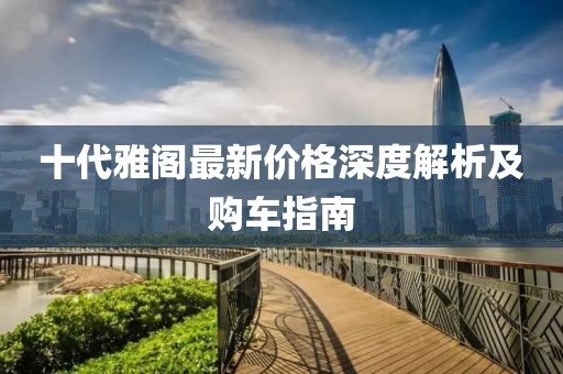 十代雅閣最新價(jià)格深度解析及購車指南