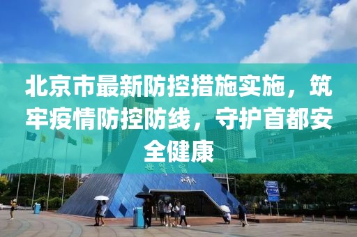 北京市最新防控措施實(shí)施，筑牢疫情防控防線，守護(hù)首都安全健康