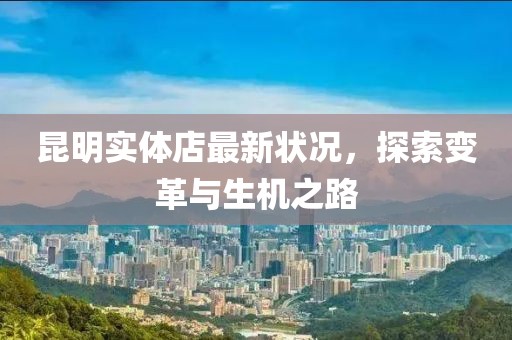 昆明實(shí)體店最新狀況，探索變革與生機(jī)之路