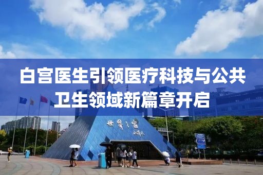 白宮醫(yī)生引領(lǐng)醫(yī)療科技與公共衛(wèi)生領(lǐng)域新篇章開啟