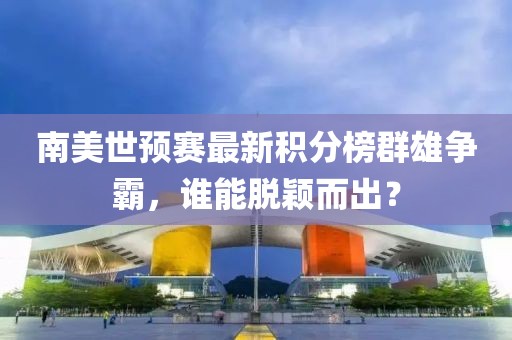 南美世預(yù)賽最新積分榜群雄爭(zhēng)霸，誰能脫穎而出？