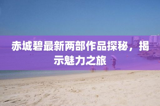 赤城碧最新兩部作品探秘，揭示魅力之旅