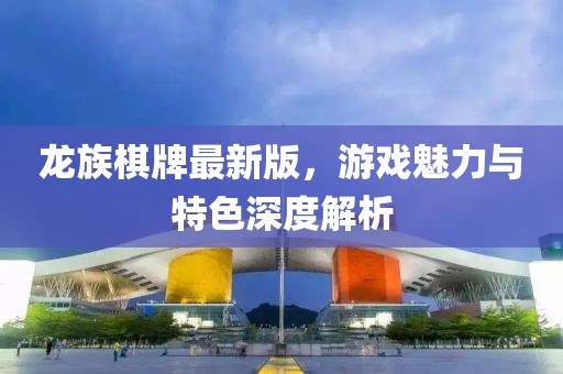 龍族棋牌最新版，游戲魅力與特色深度解析