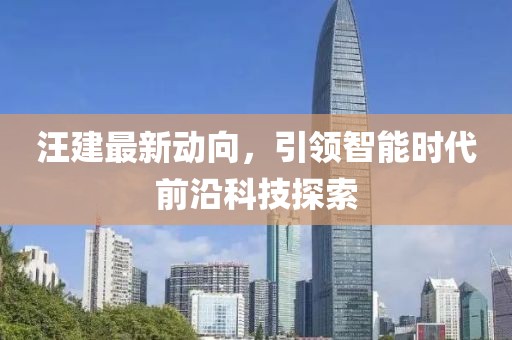 汪建最新動(dòng)向，引領(lǐng)智能時(shí)代前沿科技探索